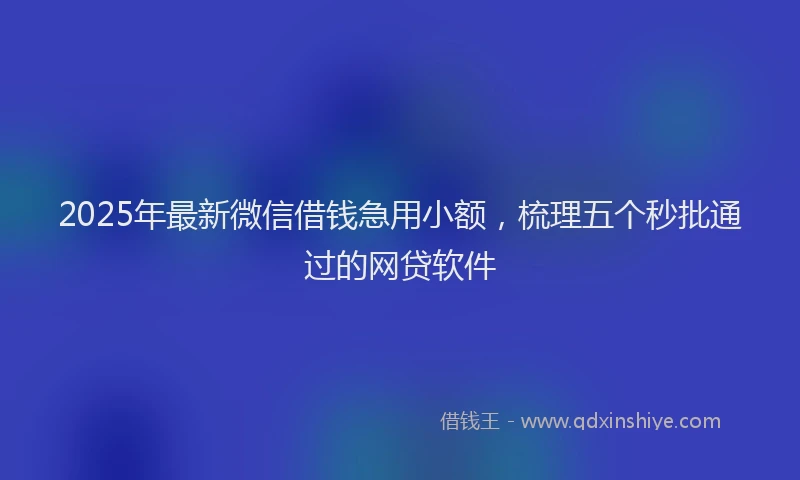 2025年最新微信借钱急用小额，梳理五个秒批通过的网贷软件