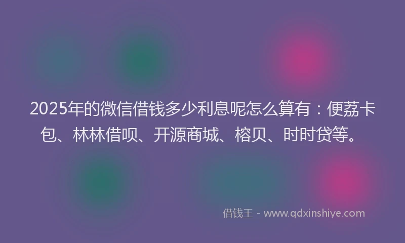 2025年的微信借钱多少利息呢怎么算有：便荔卡包、林林借呗、开源商城、榕贝、时时贷等。