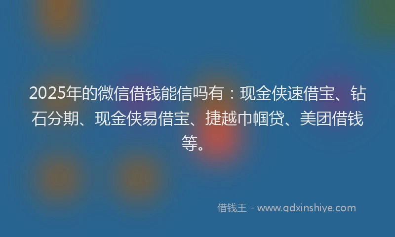 2025年的微信借钱能信吗有：现金侠速借宝、钻石分期、现金侠易借宝、捷越巾帼贷、美团借钱等。