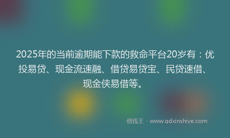 2025年的当前逾期能下款的救命平台20岁有：优投易贷、现金流速融、借贷易贷宝、民贷速借、现金侠易借等。