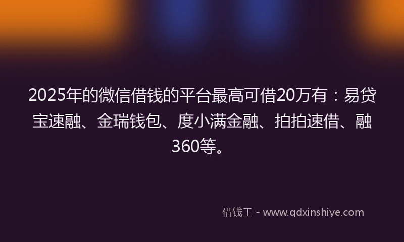 2025年的微信借钱的平台最高可借20万有：易贷宝速融、金瑞钱包、度小满金融、拍拍速借、融360等。
