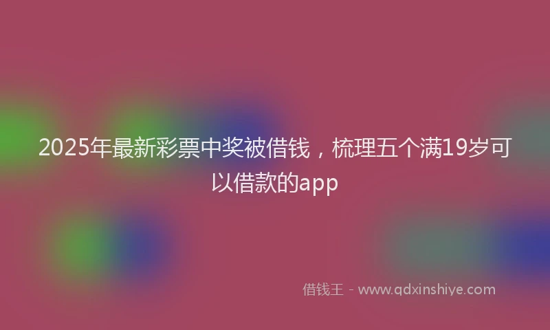 2025年最新彩票中奖被借钱，梳理五个满19岁可以借款的app