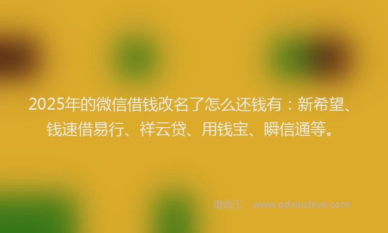 2025年的微信借钱改名了怎么还钱有：新希望、钱速借易行、祥云贷、用钱宝、瞬信通等。