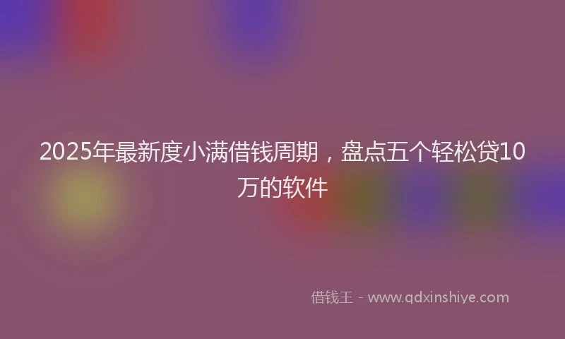 2025年最新度小满借钱周期，盘点五个轻松贷10万的软件