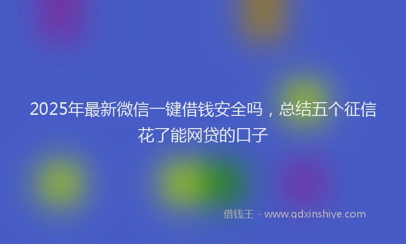 2025年最新微信一键借钱安全吗，总结五个征信花了能网贷的口子