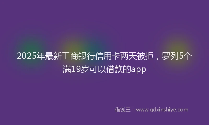 2025年最新工商银行信用卡两天被拒，罗列5个满19岁可以借款的app