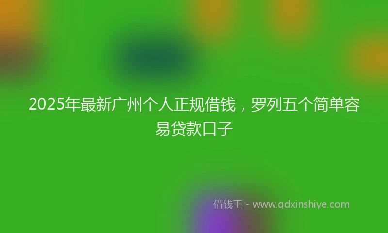 2025年最新广州个人正规借钱，罗列五个简单容易贷款口子