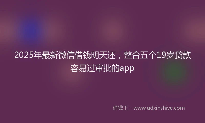 2025年最新微信借钱明天还，整合五个19岁贷款容易过审批的app