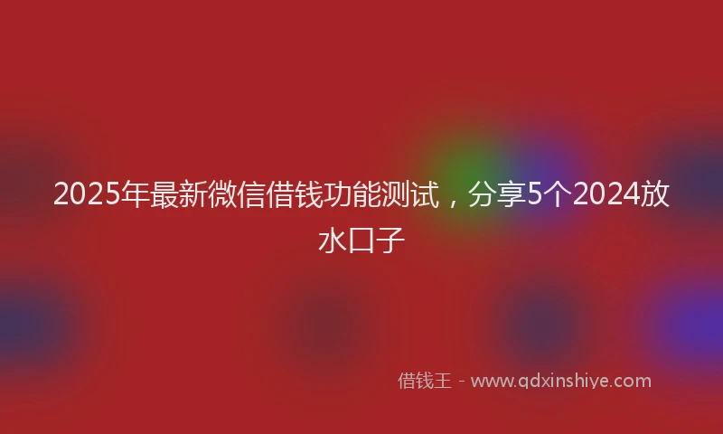 2025年最新微信借钱功能测试，分享5个2024放水口子