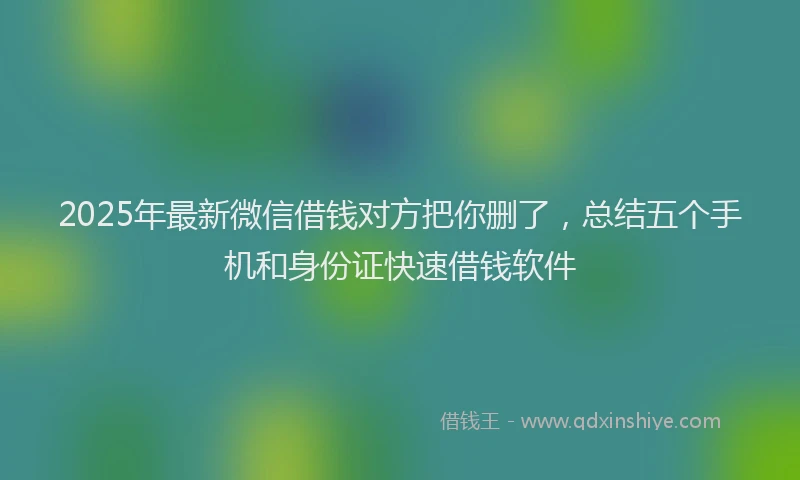 2025年最新微信借钱对方把你删了，总结五个手机和身份证快速借钱软件