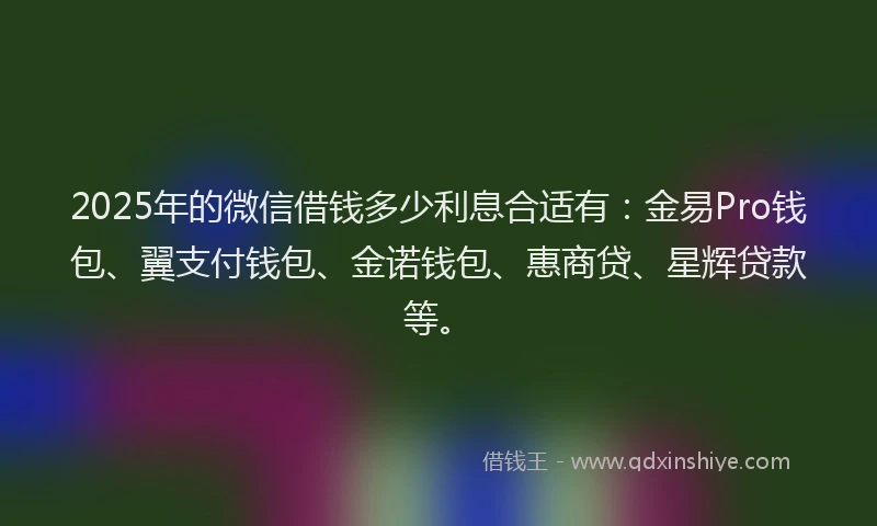 2025年的微信借钱多少利息合适有：金易Pro钱包、翼支付钱包、金诺钱包、惠商贷、星辉贷款等。