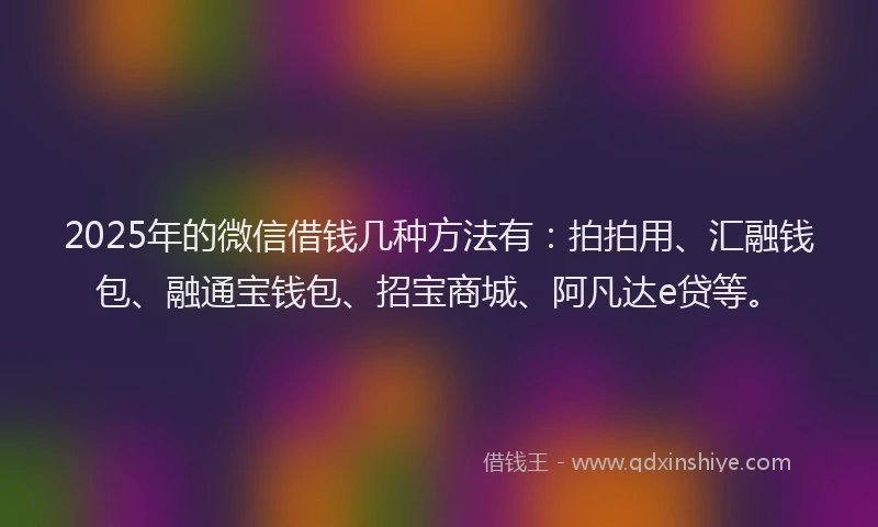 2025年的微信借钱几种方法有：拍拍用、汇融钱包、融通宝钱包、招宝商城、阿凡达e贷等。