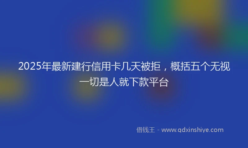 2025年最新建行信用卡几天被拒，概括五个无视一切是人就下款平台