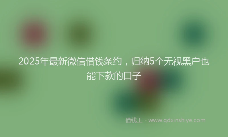 2025年最新微信借钱条约，归纳5个无视黑户也能下款的口子