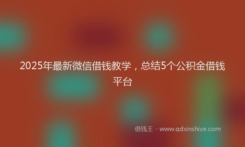 2025年最新微信借钱教学，总结5个公积金借钱平台