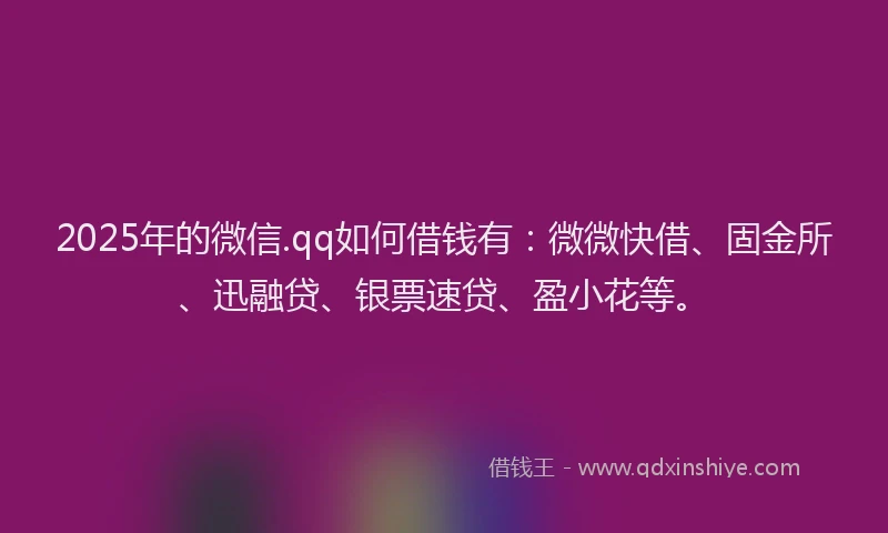 2025年的微信.qq如何借钱有：微微快借、固金所、迅融贷、银票速贷、盈小花等。