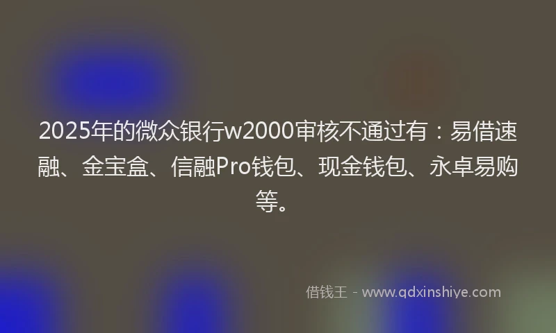 2025年的微众银行w2000审核不通过有：易借速融、金宝盒、信融Pro钱包、现金钱包、永卓易购等。