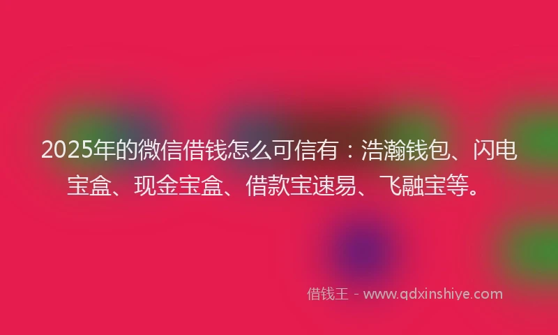 2025年的微信借钱怎么可信有：浩瀚钱包、闪电宝盒、现金宝盒、借款宝速易、飞融宝等。