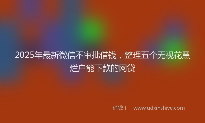 2025年最新微信不审批借钱，整理五个无视花黑烂户能下款的网贷