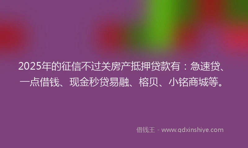 2025年的征信不过关房产抵押贷款有：急速贷、一点借钱、现金秒贷易融、榕贝、小铭商城等。