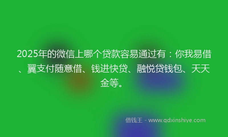 2025年的微信上哪个贷款容易通过有：你我易借、翼支付随意借、钱进快贷、融悦贷钱包、天天金等。