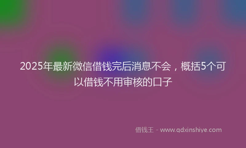 2025年最新微信借钱完后消息不会，概括5个可以借钱不用审核的口子