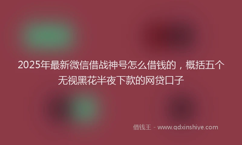 2025年最新微信借战神号怎么借钱的，概括五个无视黑花半夜下款的网贷口子