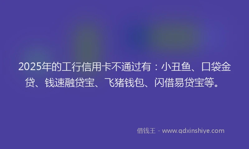 2025年的工行信用卡不通过有：小丑鱼、口袋金贷、钱速融贷宝、飞猪钱包、闪借易贷宝等。