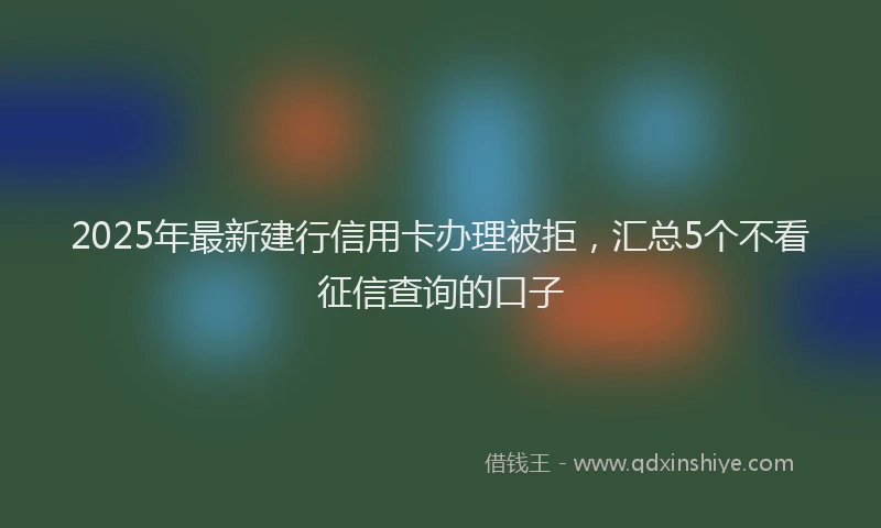 2025年最新建行信用卡办理被拒，汇总5个不看征信查询的口子