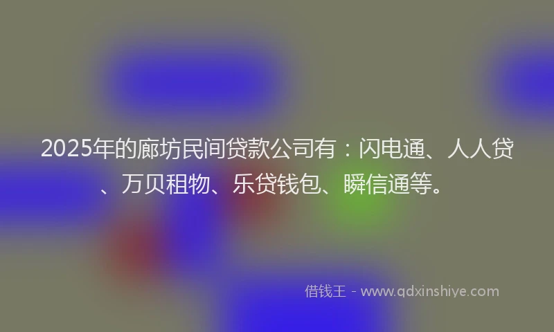 2025年的廊坊民间贷款公司有：闪电通、人人贷、万贝租物、乐贷钱包、瞬信通等。