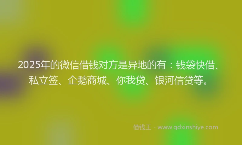 2025年的微信借钱对方是异地的有：钱袋快借、私立签、企鹅商城、你我贷、银河信贷等。