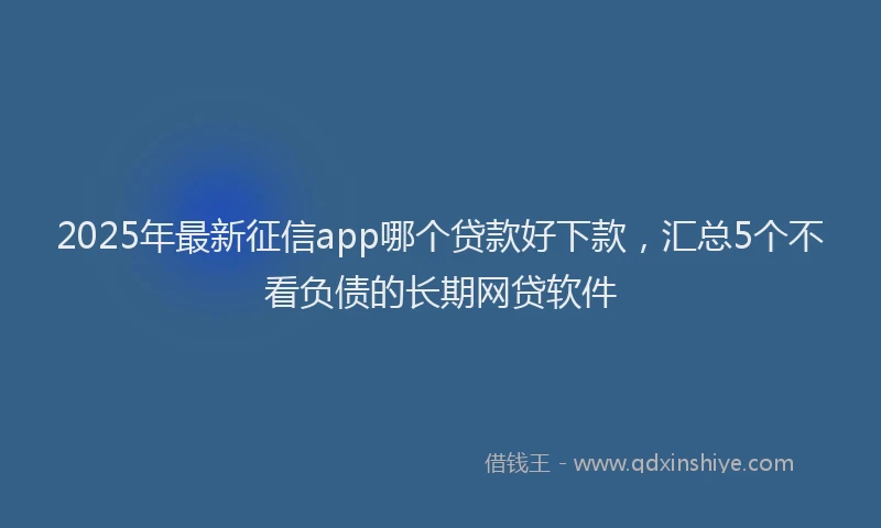 2025年最新征信app哪个贷款好下款，汇总5个不看负债的长期网贷软件