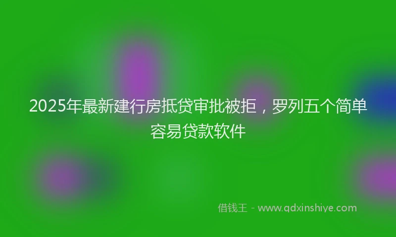2025年最新建行房抵贷审批被拒，罗列五个简单容易贷款软件