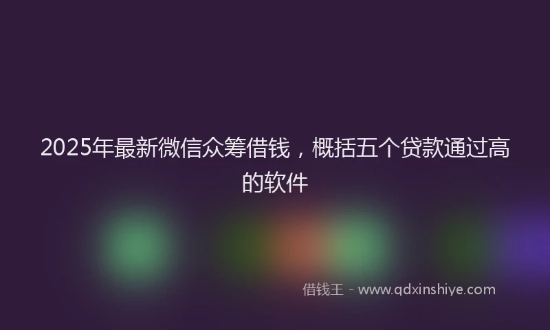 2025年最新微信众筹借钱，概括五个贷款通过高的软件