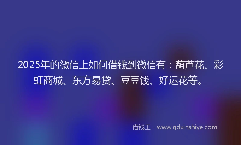 2025年的微信上如何借钱到微信有：葫芦花、彩虹商城、东方易贷、豆豆钱、好运花等。
