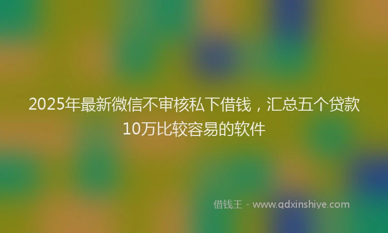 2025年最新微信不审核私下借钱，汇总五个贷款10万比较容易的软件