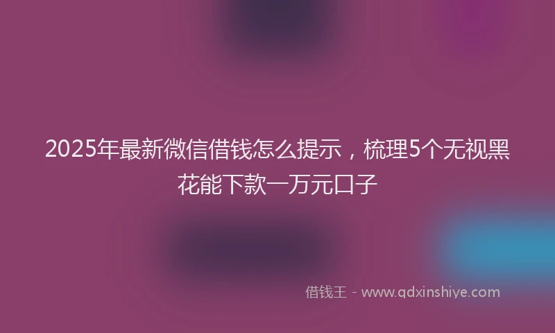 2025年最新微信借钱怎么提示，梳理5个无视黑花能下款一万元口子
