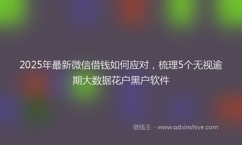2025年最新微信借钱如何应对，梳理5个无视逾期大数据花户黑户软件