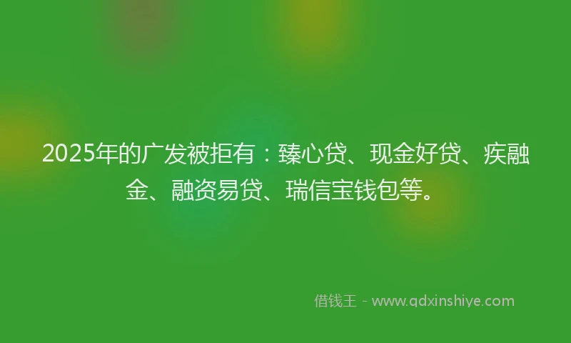 2025年的广发被拒有：臻心贷、现金好贷、疾融金、融资易贷、瑞信宝钱包等。