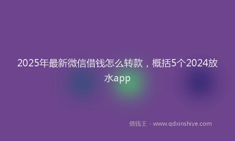 2025年最新微信借钱怎么转款，概括5个2024放水app