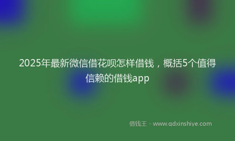 2025年最新微信借花呗怎样借钱，概括5个值得信赖的借钱app