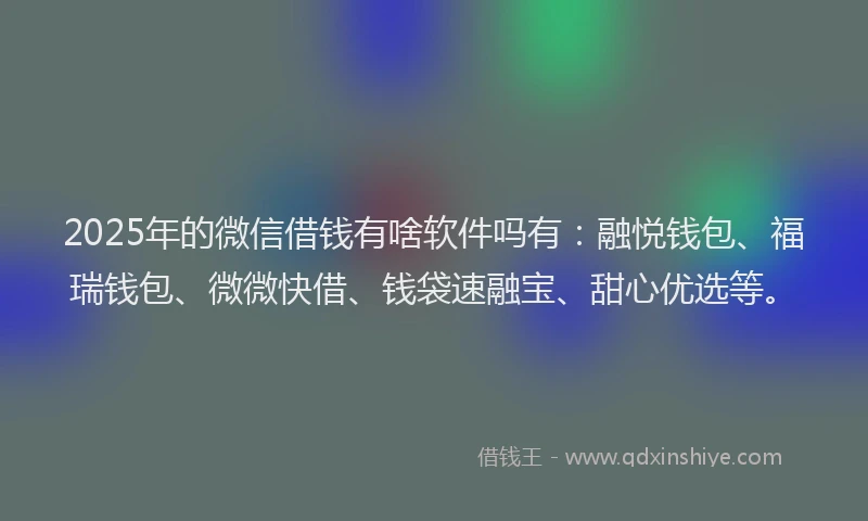 2025年的微信借钱有啥软件吗有：融悦钱包、福瑞钱包、微微快借、钱袋速融宝、甜心优选等。