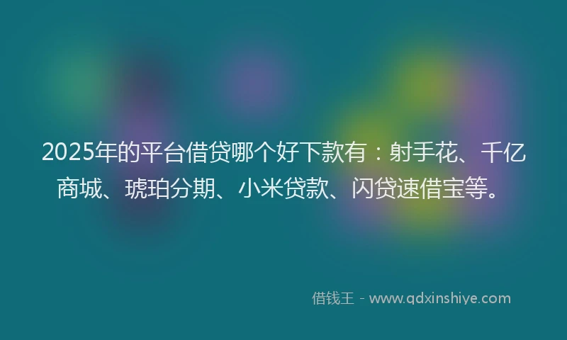 2025年的平台借贷哪个好下款有：射手花、千亿商城、琥珀分期、小米贷款、闪贷速借宝等。