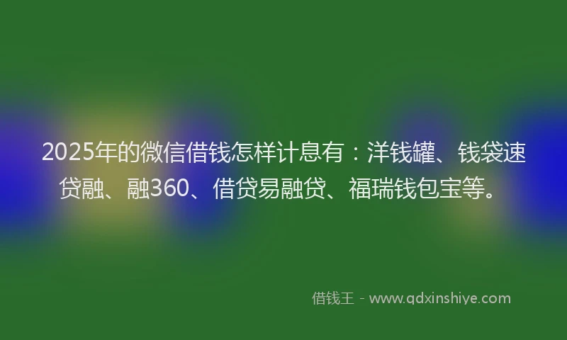 2025年的微信借钱怎样计息有：洋钱罐、钱袋速贷融、融360、借贷易融贷、福瑞钱包宝等。