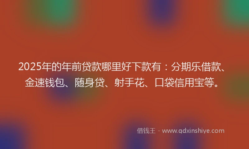 2025年的年前贷款哪里好下款有：分期乐借款、金速钱包、随身贷、射手花、口袋信用宝等。