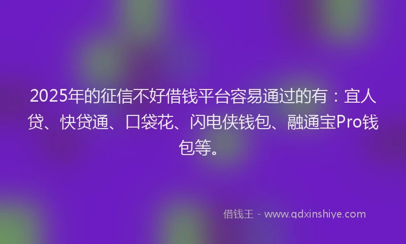 2025年的征信不好借钱平台容易通过的有：宜人贷、快贷通、口袋花、闪电侠钱包、融通宝Pro钱包等。