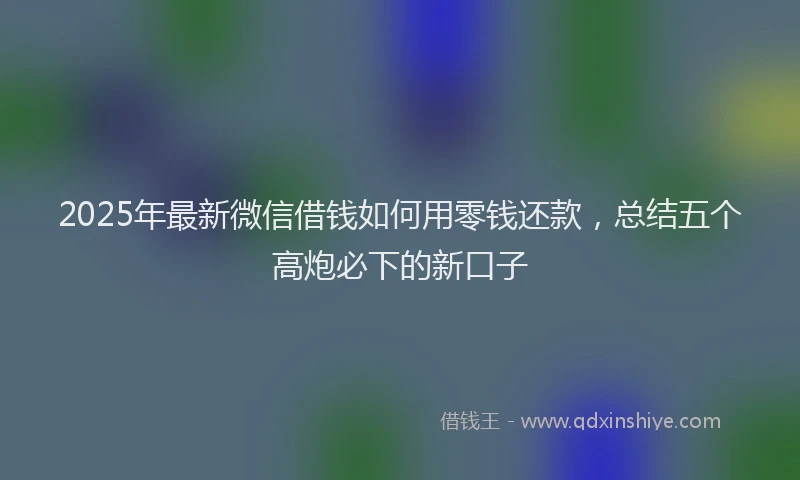 2025年最新微信借钱如何用零钱还款，总结五个高炮必下的新口子