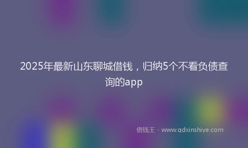 2025年最新山东聊城借钱，归纳5个不看负债查询的app