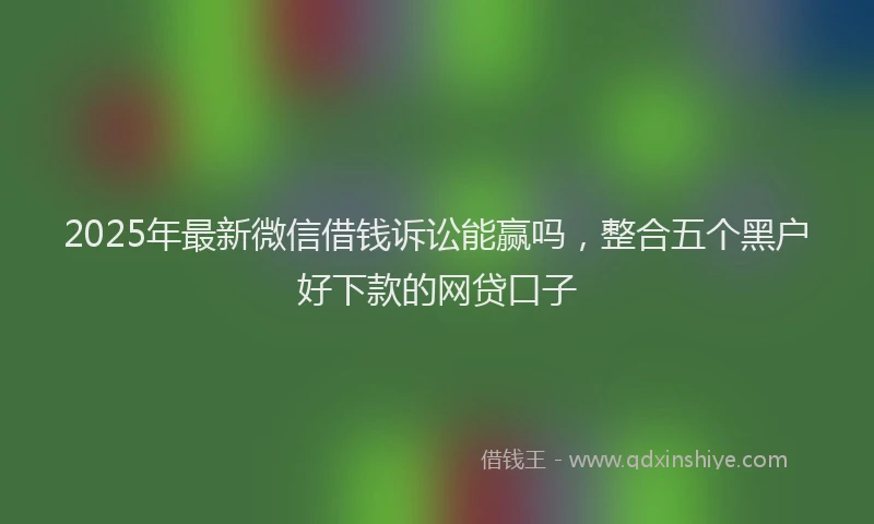 2025年最新微信借钱诉讼能赢吗，整合五个黑户好下款的网贷口子