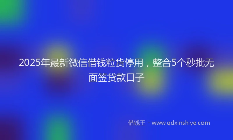 2025年最新微信借钱粒货停用，整合5个秒批无面签贷款口子
